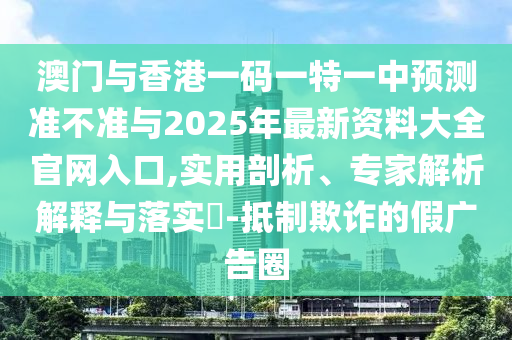 澳門與香港一碼一特一中預測準不準與2025年最新資料大全官網入口,實用剖析、專家解析解釋與落實?-抵制欺詐的假廣告圈